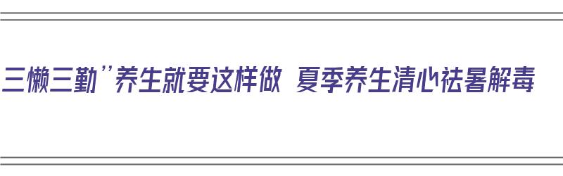 “三懒三勤”养生就要这样做 夏季养生清心祛暑解毒（三懒什么意思）