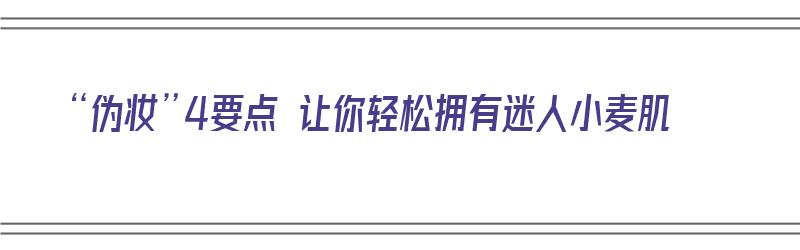 “伪妆”4要点 让你轻松拥有迷人小麦肌（小麦妆容）