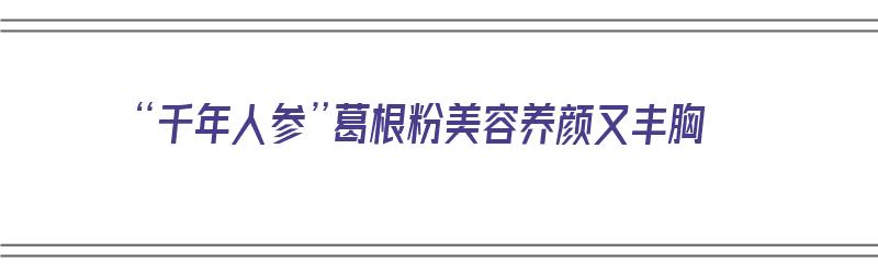 “千年人参”葛根粉美容养颜又丰胸（葛根号称千年人参）