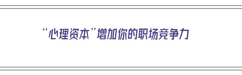 “心理资本”增加你的职场竞争力（提升职业心理资本）