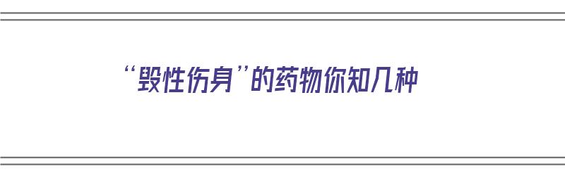 “毁性伤身”的药物你知几种（毁伤是什么意思）