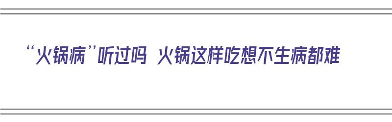 “火锅病”听过吗 火锅这样吃想不生病都难（火锅病是什么）