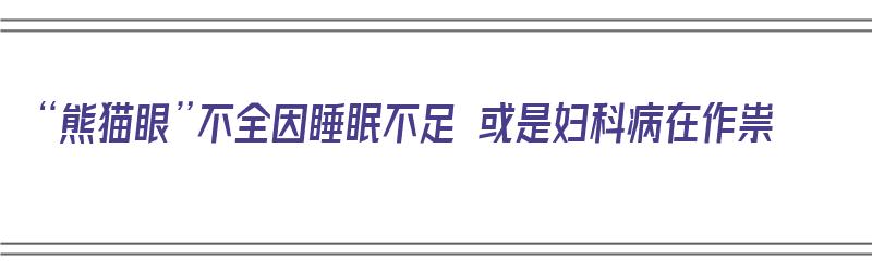 “熊猫眼”不全因睡眠不足 或是妇科病在作祟（熊猫眼睡不着）