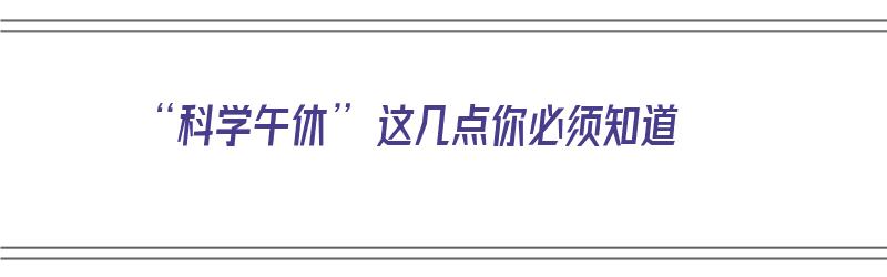 “科学午休” 这几点你必须知道（科学的午休）