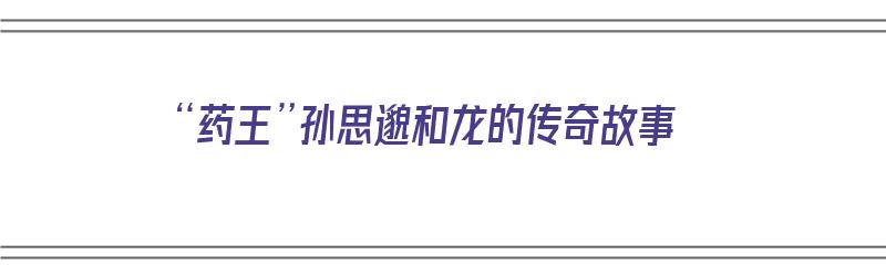 “药王”孙思邈和龙的传奇故事（药王孙思邈和龙王相交的故事）