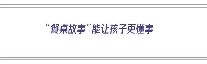 “餐桌故事”能让孩子更懂事（餐桌的故事）