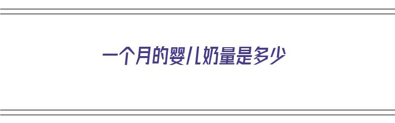 一个月的婴儿奶量是多少（一个月的婴儿奶量是多少毫升）