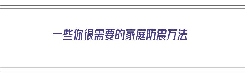 一些你很需要的家庭防震方法（一些你很需要的家庭防震方法英文）