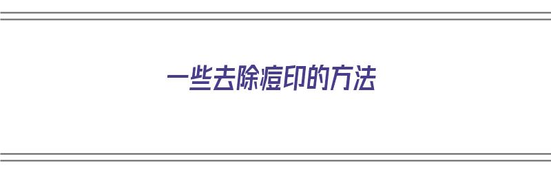 一些去除痘印的方法（去除痘印的最好方法）