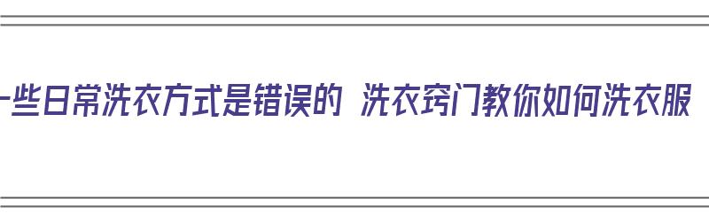 一些日常洗衣方式是错误的 洗衣窍门教你如何洗衣服（洗衣服的方法与要领）