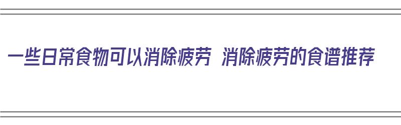 一些日常食物可以消除疲劳 消除疲劳的食谱推荐（消除疲劳的食物有哪些）