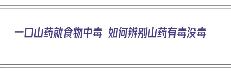 一口山药就食物中毒 如何辨别山药有毒没毒（山药是否有毒）