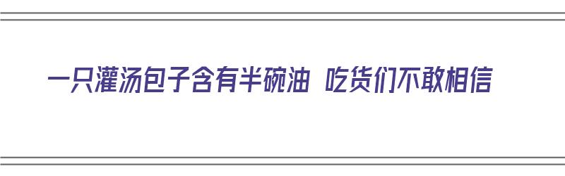 一只灌汤包子含有半碗油 吃货们不敢相信（灌汤包子的热量）