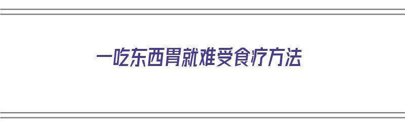 一吃东西胃就难受食疗方法（一吃东西胃就难受食疗方法吃什么药）