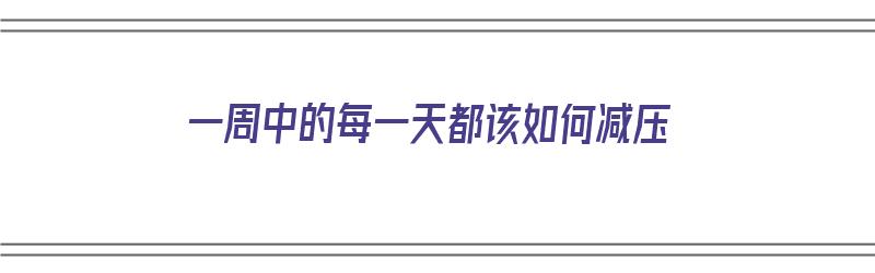 一周中的每一天都该如何减压（一周中的每一天都该如何减压的说说）