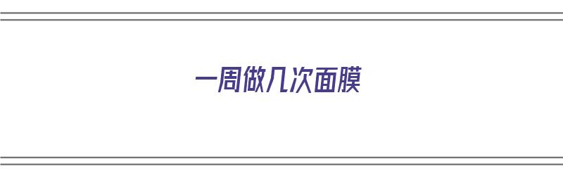 一周做几次面膜（一周做几次面膜效果最好）