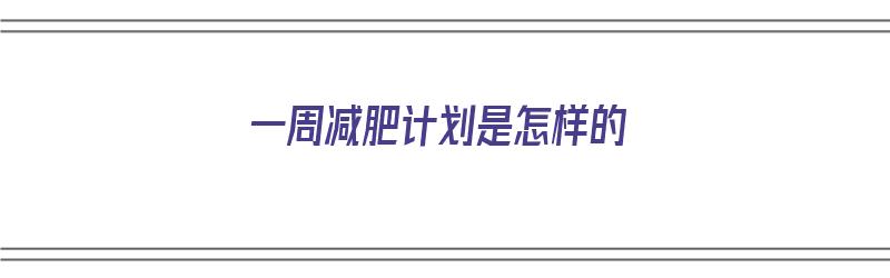 一周减肥计划是怎样的（一周减肥计划是怎样的呢）