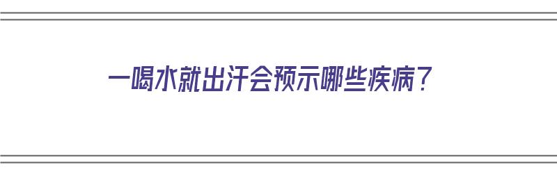 一喝水就出汗会预示哪些疾病？（一喝水就出汗会预示哪些疾病文库）