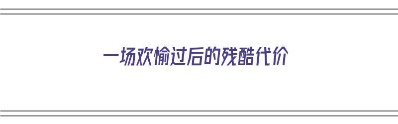 一场欢愉过后的残酷代价（一场欢愉是什么意思）