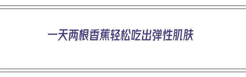 一天两根香蕉轻松吃出弹性肌肤（香蕉一天吃两根会胖吗）