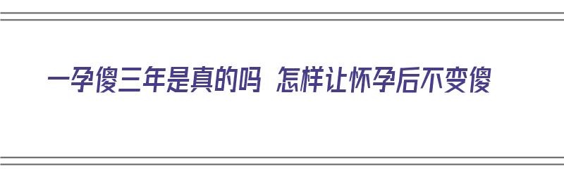 一孕傻三年是真的吗 怎样让怀孕后不变傻（一孕傻三年如何改善）