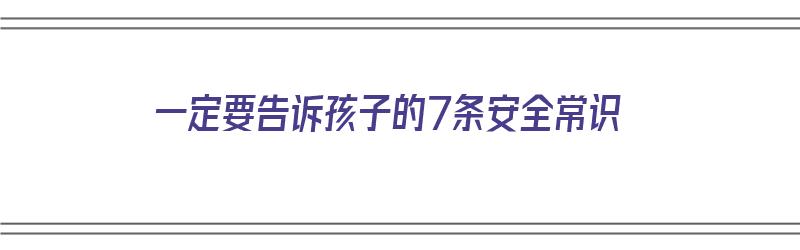 一定要告诉孩子的7条安全常识（一定要告诉孩子的7条安全常识是什么）