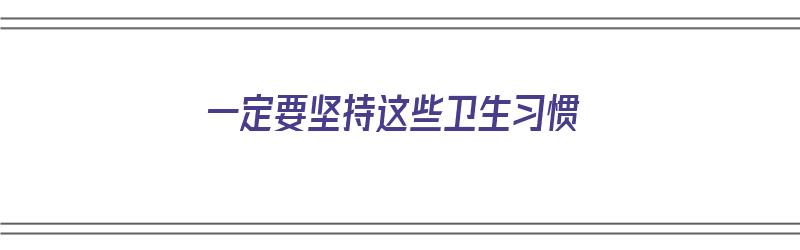 一定要坚持这些卫生习惯（坚持卫生搭配对吗）