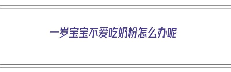 一岁宝宝不爱吃奶粉怎么办呢（一岁宝宝不爱吃奶粉怎么办呢视频）