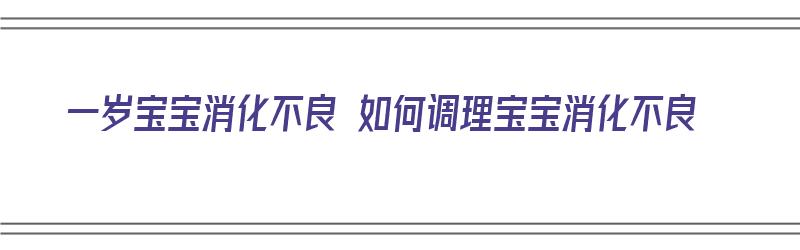 一岁宝宝消化不良 如何调理宝宝消化不良（一岁宝宝消化不良 如何调理宝宝消化不良呢）