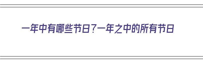 一年中有哪些节日？一年之中的所有节日（一年中有哪些节日?一年之中的所有节日都有哪些）