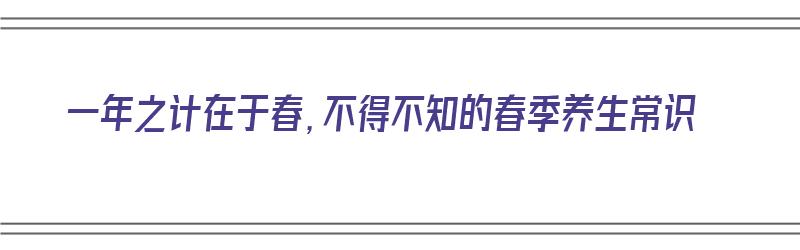 一年之计在于春，不得不知的春季养生常识（一年之计在于春养生之道）