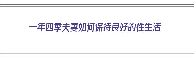 一年四季夫妻如何保持良好的性生活（一年四季夫妻如何保持良好的性生活呢）