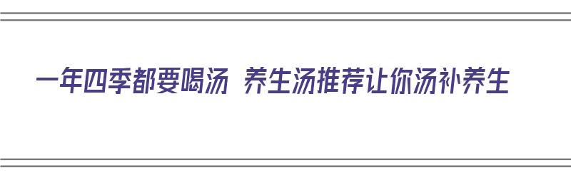 一年四季都要喝汤 养生汤推荐让你汤补养生（夏季养生汤品）