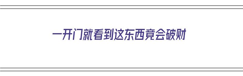 一开门就看到这东西竟会破财（一开门就看到这东西竟会破财怎么回事）