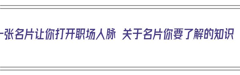 一张名片让你打开职场人脉 关于名片你要了解的知识（职场名片内容）