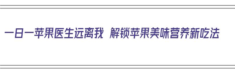 一日一苹果医生远离我 解锁苹果美味营养新吃法（苹果的一万种吃法）