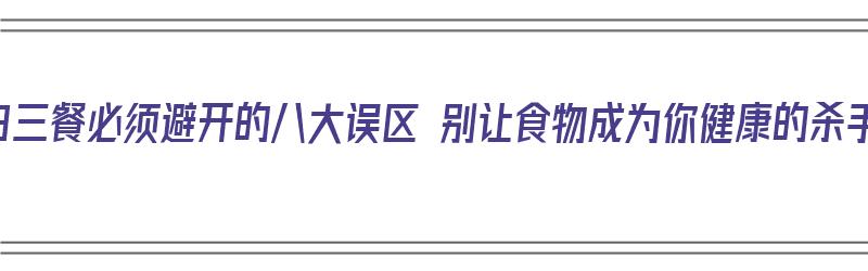 一日三餐必须避开的八大误区 别让食物成为你健康的杀手（一日三餐哪个更重要）