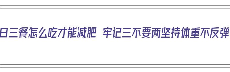 一日三餐怎么吃才能减肥 牢记三不要两坚持体重不反弹