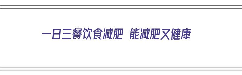 一日三餐饮食减肥 能减肥又健康（一日三餐饮食减肥 能减肥又健康吗）