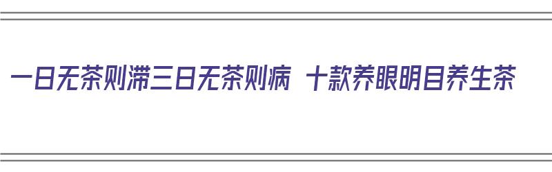 一日无茶则滞三日无茶则病 十款养眼明目养生茶（一日无茶则滞什么意思）