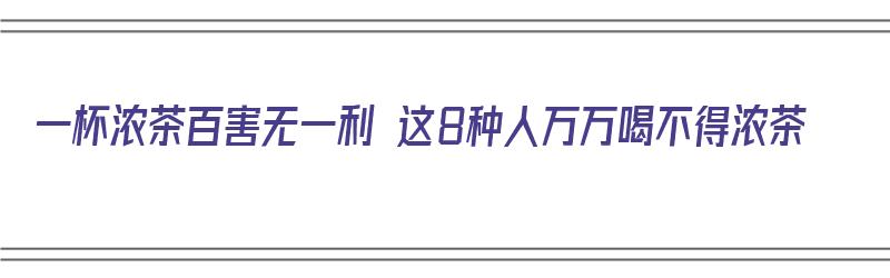 一杯浓茶百害无一利 这8种人万万喝不得浓茶（浓茶不适合什么人喝）