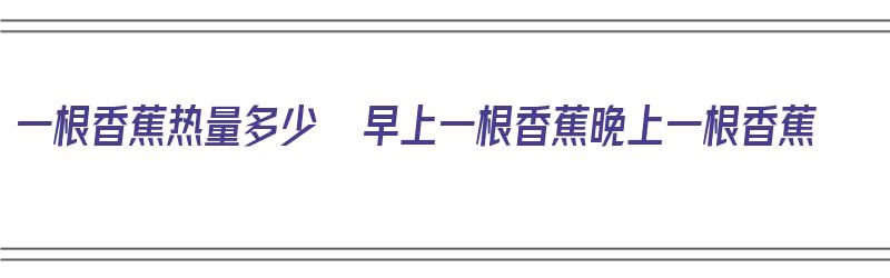 一根香蕉热量多少  早上一根香蕉晚上一根香蕉（一根香蕉热量高不高）