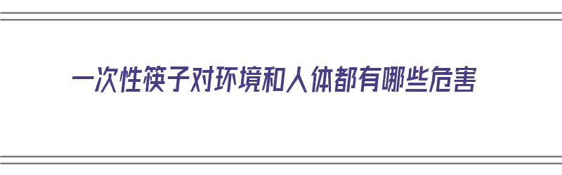 一次性筷子对环境和人体都有哪些危害（一次性筷子对环境和人体都有哪些危害呢）