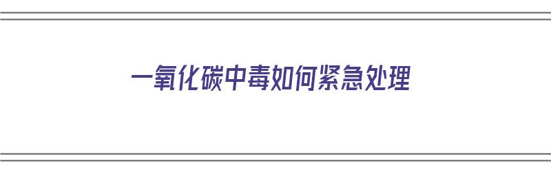 一氧化碳中毒如何紧急处理（一氧化碳中毒如何紧急处理措施）