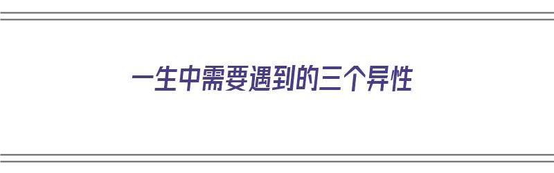 一生中需要遇到的三个异性（一生中需要遇到的三个异性朋友）