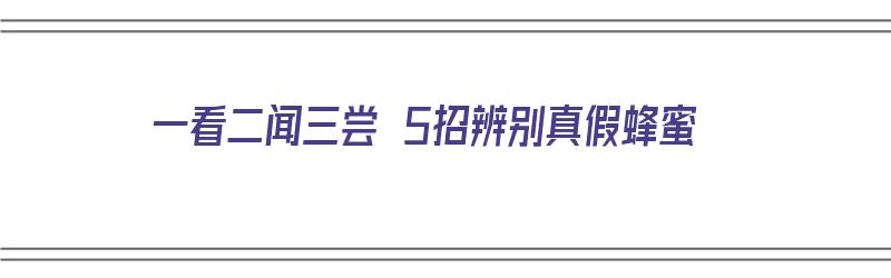 一看二闻三尝 5招辨别真假蜂蜜（一看二闻三尝 5招辨别真假蜂蜜视频）