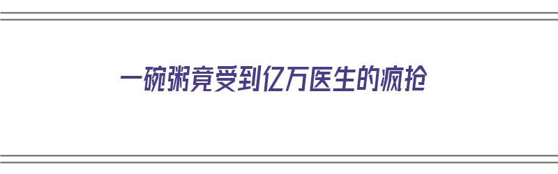 一碗粥竟受到亿万医生的疯抢（一碗粥竟受到亿万医生的疯抢）