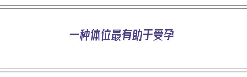 一种体位最有助于受孕（一种体位最有助于受孕的方法是）