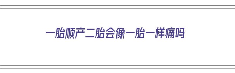 一胎顺产二胎会像一胎一样痛吗（一胎顺产二胎会像一胎一样痛吗）