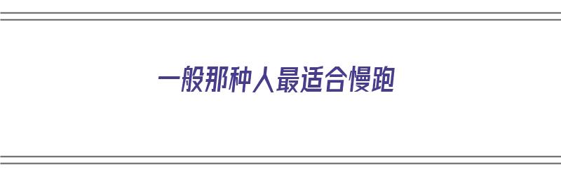 一般那种人最适合慢跑（一般那种人最适合慢跑吗）